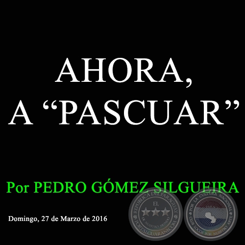 AHORA, A “PASCUAR” - Por PEDRO GÓMEZ SILGUEIRA - Domingo, 24 de Marzo de 2016 